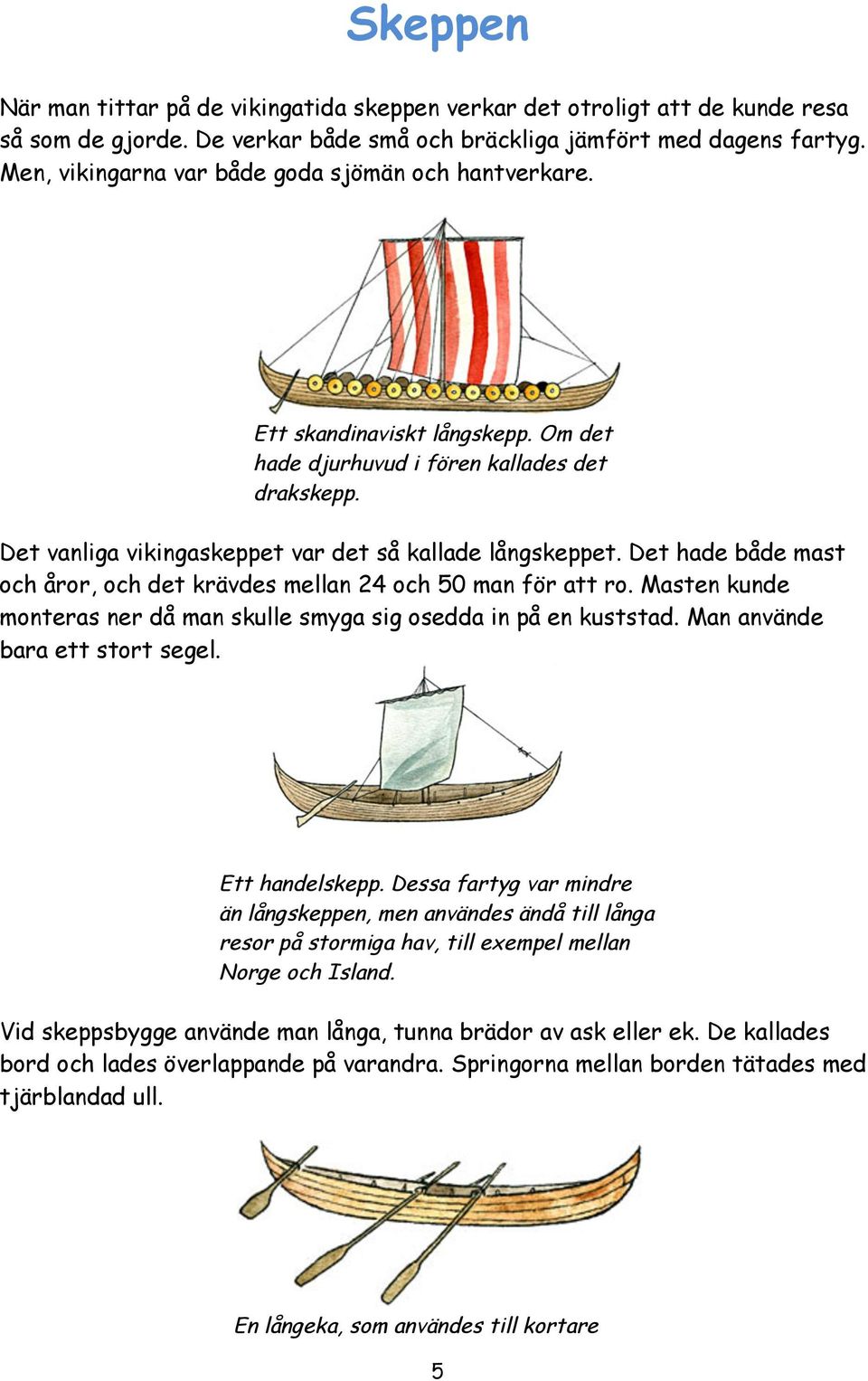 Det hade både mast och åror, och det krävdes mellan 24 och 50 man för att ro. Masten kunde monteras ner då man skulle smyga sig osedda in på en kuststad. Man använde bara ett stort segel.