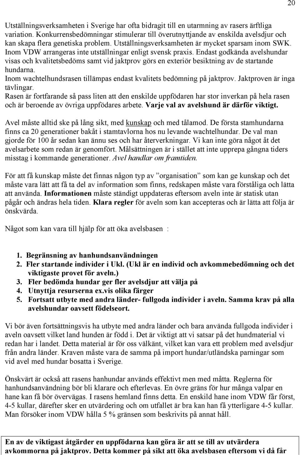 Inom VDW arrangeras inte utställningar enligt svensk praxis. Endast godkända avelshundar visas och kvalitetsbedöms samt vid jaktprov görs en exteriör besiktning av de startande hundarna.