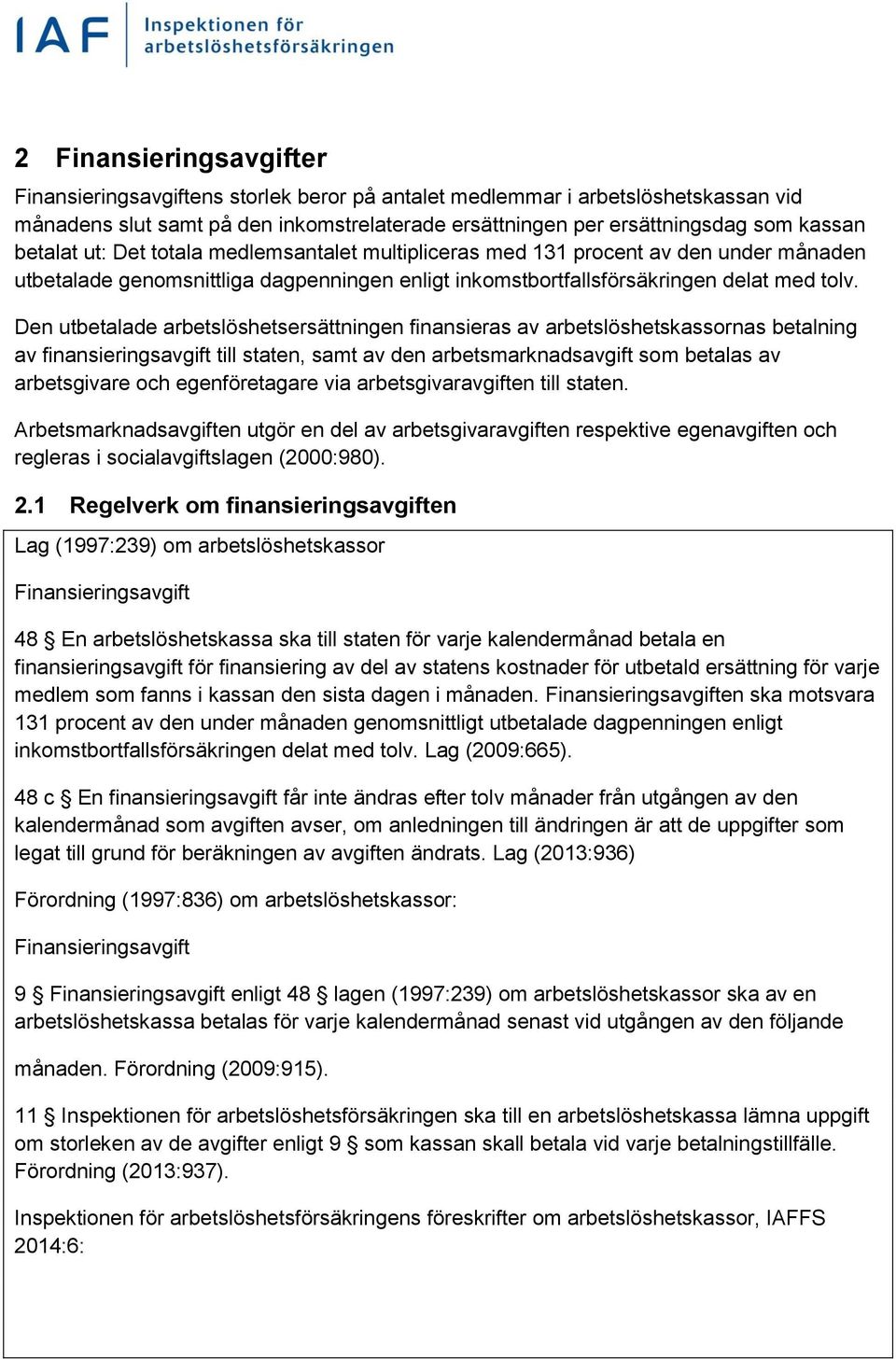 Den utbetalade arbetslöshetsersättningen finansieras av arbetslöshetskassornas betalning av finansieringsavgift till staten, samt av den arbetsmarknadsavgift som betalas av arbetsgivare och