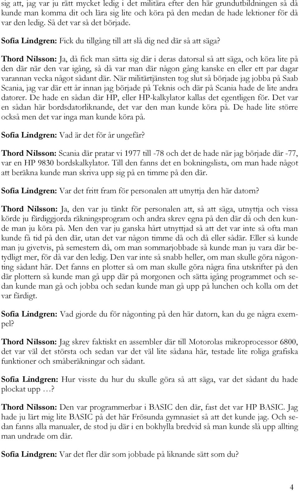 Thord Nilsson: Ja, då fick man sätta sig där i deras datorsal så att säga, och köra lite på den där när den var igång, så då var man där någon gång kanske en eller ett par dagar varannan vecka något