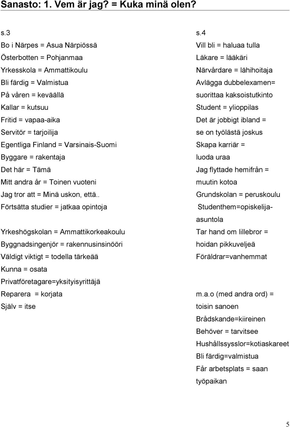 våren = keväällä suorittaa kaksoistutkinto Kallar = kutsuu Student = ylioppilas Fritid = vapaa-aika Det är jobbigt ibland = Servitör = tarjoilija se on työlästä joskus Egentliga Finland =