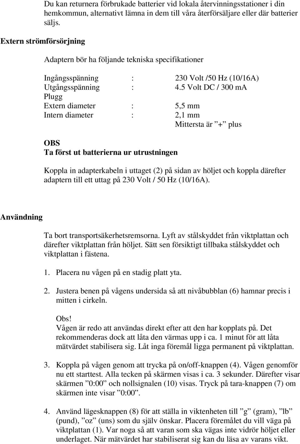 5 Volt DC / 300 ma Plugg Extern diameter : 5,5 mm Intern diameter : 2,1 mm Mittersta är + plus OBS Ta först ut batterierna ur utrustningen Koppla in adapterkabeln i uttaget (2) på sidan av höljet och