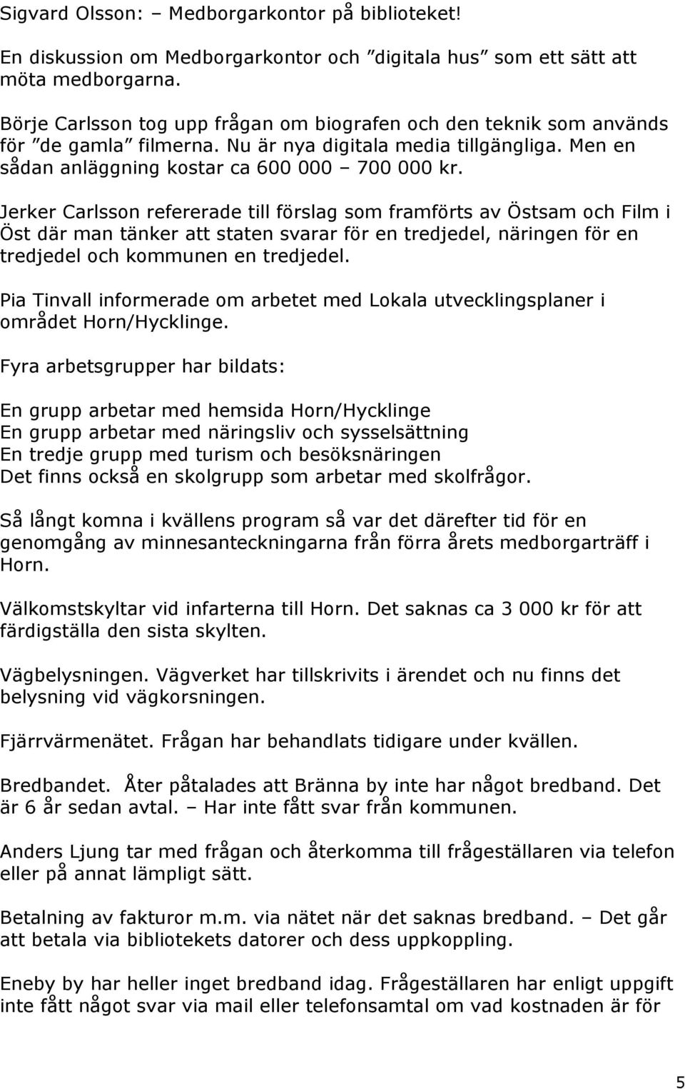 Jerker Carlsson refererade till förslag som framförts av Östsam och Film i Öst där man tänker att staten svarar för en tredjedel, näringen för en tredjedel och kommunen en tredjedel.