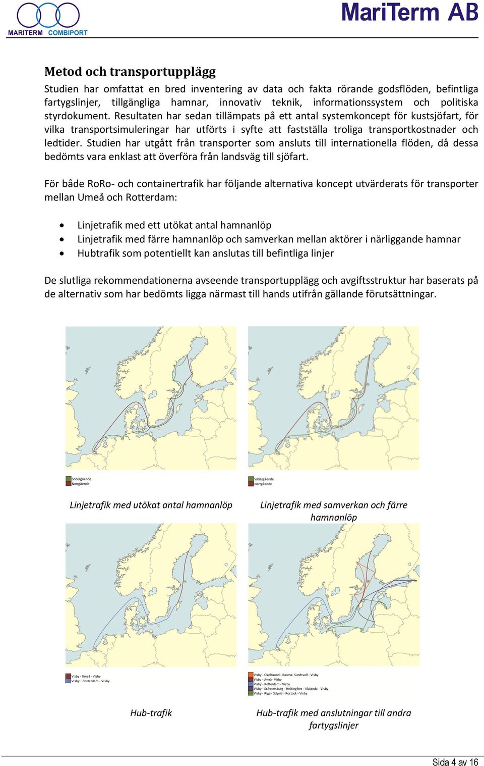 Resultaten har sedan tillämpats på ett antal systemkoncept för kustsjöfart, för vilka transportsimuleringar har utförts i syfte att fastställa troliga transportkostnader och ledtider.