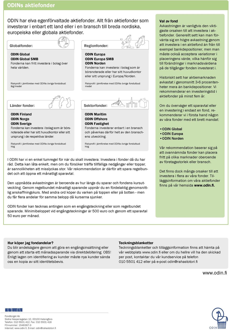 låg/medel Länder fonder: ODIN Finland ODIN Norge ODIN Sverige erna kan investera i bolag som är börsnoterade eller har sitt huvudkontor eller sitt ursprung i de respektiva länder.