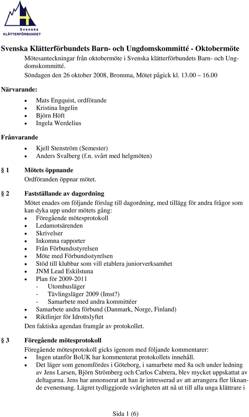 00 Närvarande: Mats Engquist, ordförande Kristina Ingelin Björn Höft Ingela Werdelius Frånvarande Kjell Stenström (Semester) Anders Svalberg (f.n. svårt med helgmöten) 1 Mötets öppnande Ordföranden öppnar mötet.