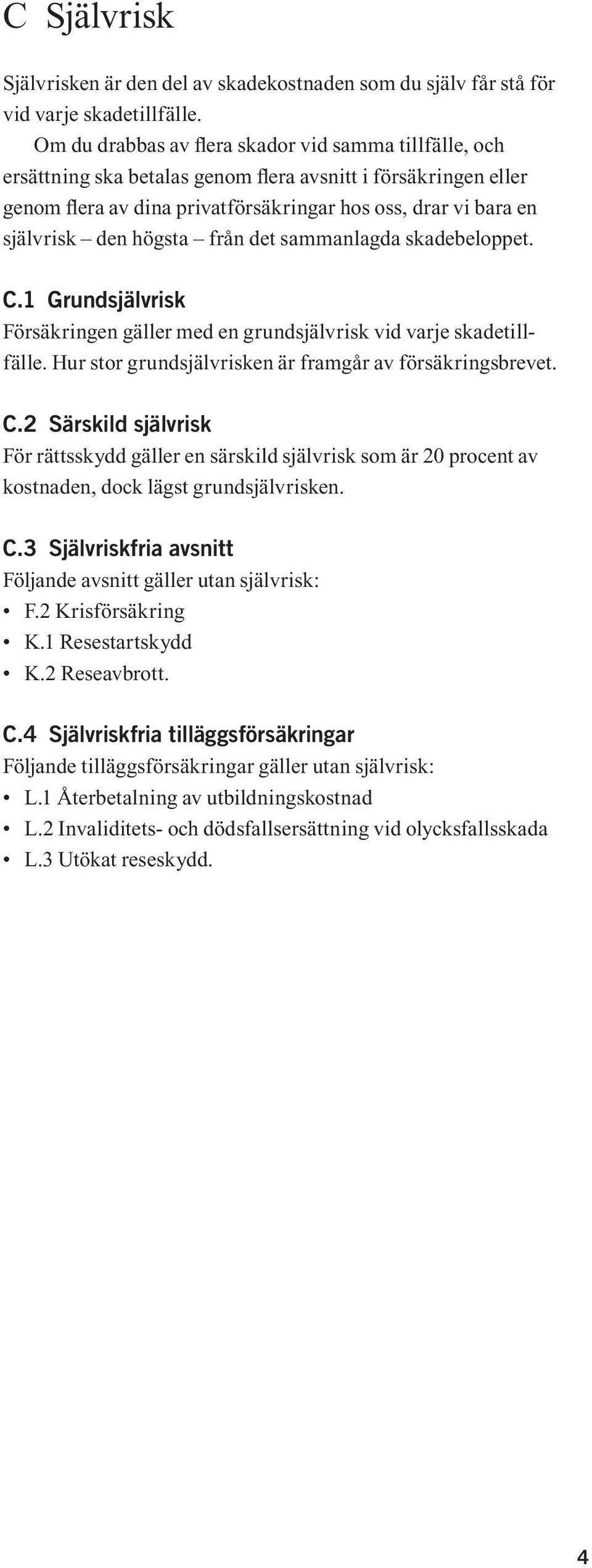 högsta från det sammanlagda skadebeloppet. C.1 Grundsjälvrisk Försäkringen gäller med en grundsjälvrisk vid varje skadetillfälle. Hur stor grundsjälvrisken är framgår av försäkringsbrevet. C.2 Särskild självrisk För rättsskydd gäller en särskild självrisk som är 20 procent av kostnaden, dock lägst grundsjälvrisken.