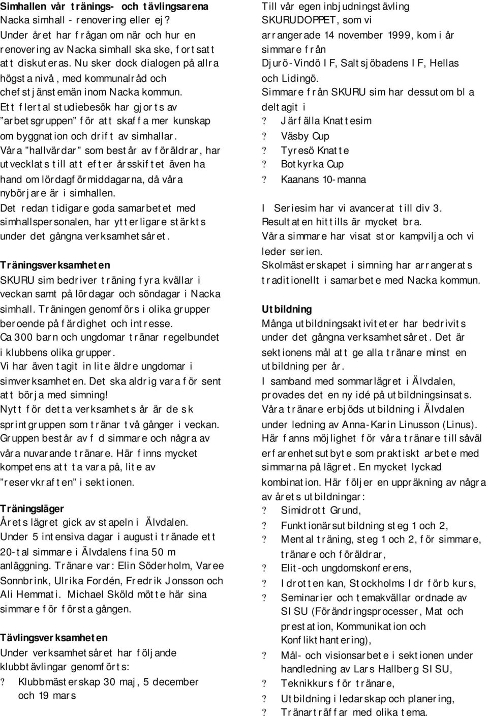 Ett flertal studiebesök har gjorts av arbetsgruppen för att skaffa mer kunskap om byggnation och drift av simhallar.