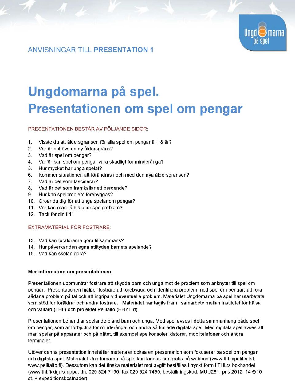 Kommer situationen att förändras i och med den nya åldersgränsen? 7. Vad är det som fascinerar? 8. Vad är det som framkallar ett beroende? 9. Hur kan spelproblem förebyggas? 10.