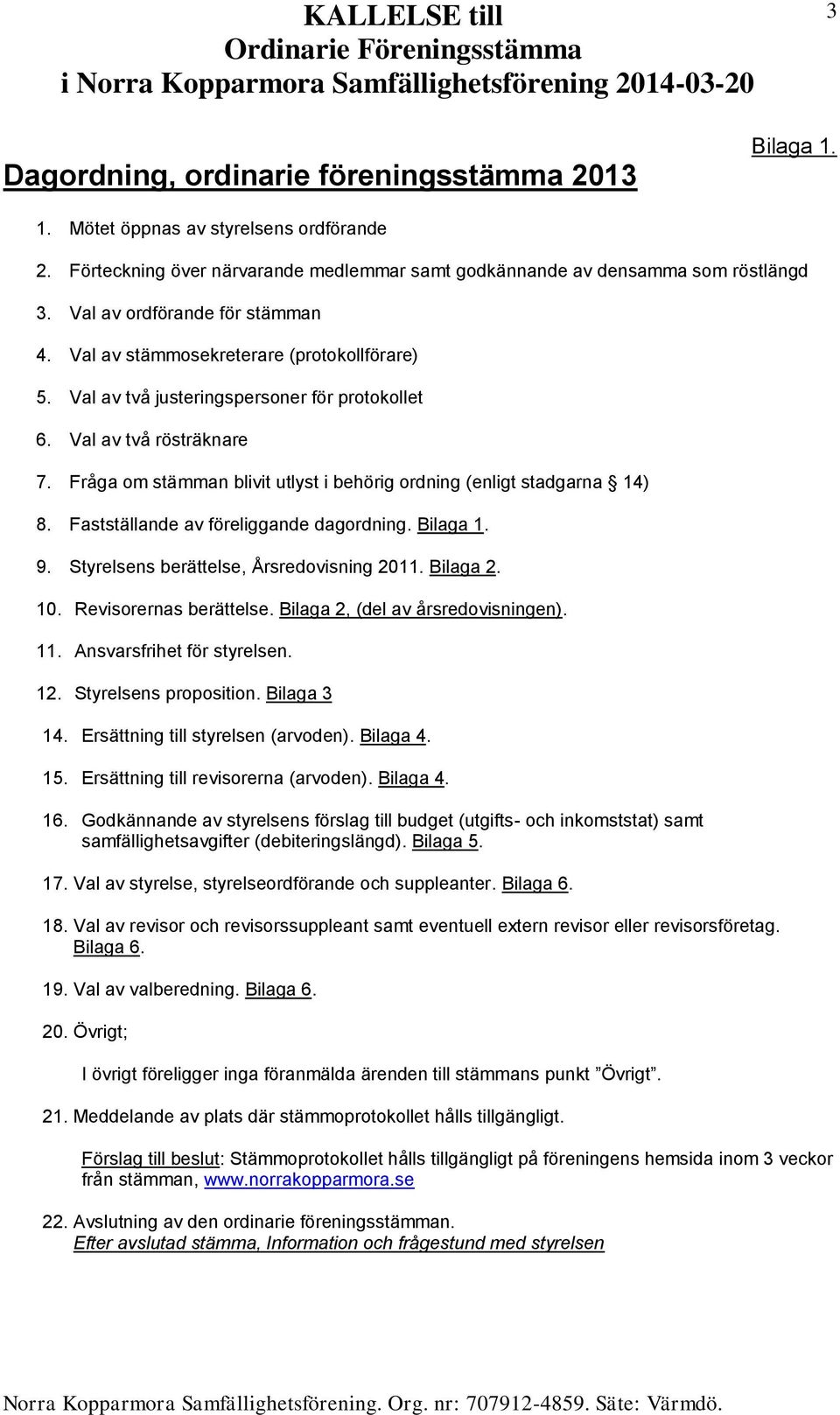 Fråga om stämman blivit utlyst i behörig ordning (enligt stadgarna 14) 8. Fastställande av föreliggande dagordning. Bilaga 1. 9. Styrelsens berättelse, Årsredovisning 2011. Bilaga 2. 10.