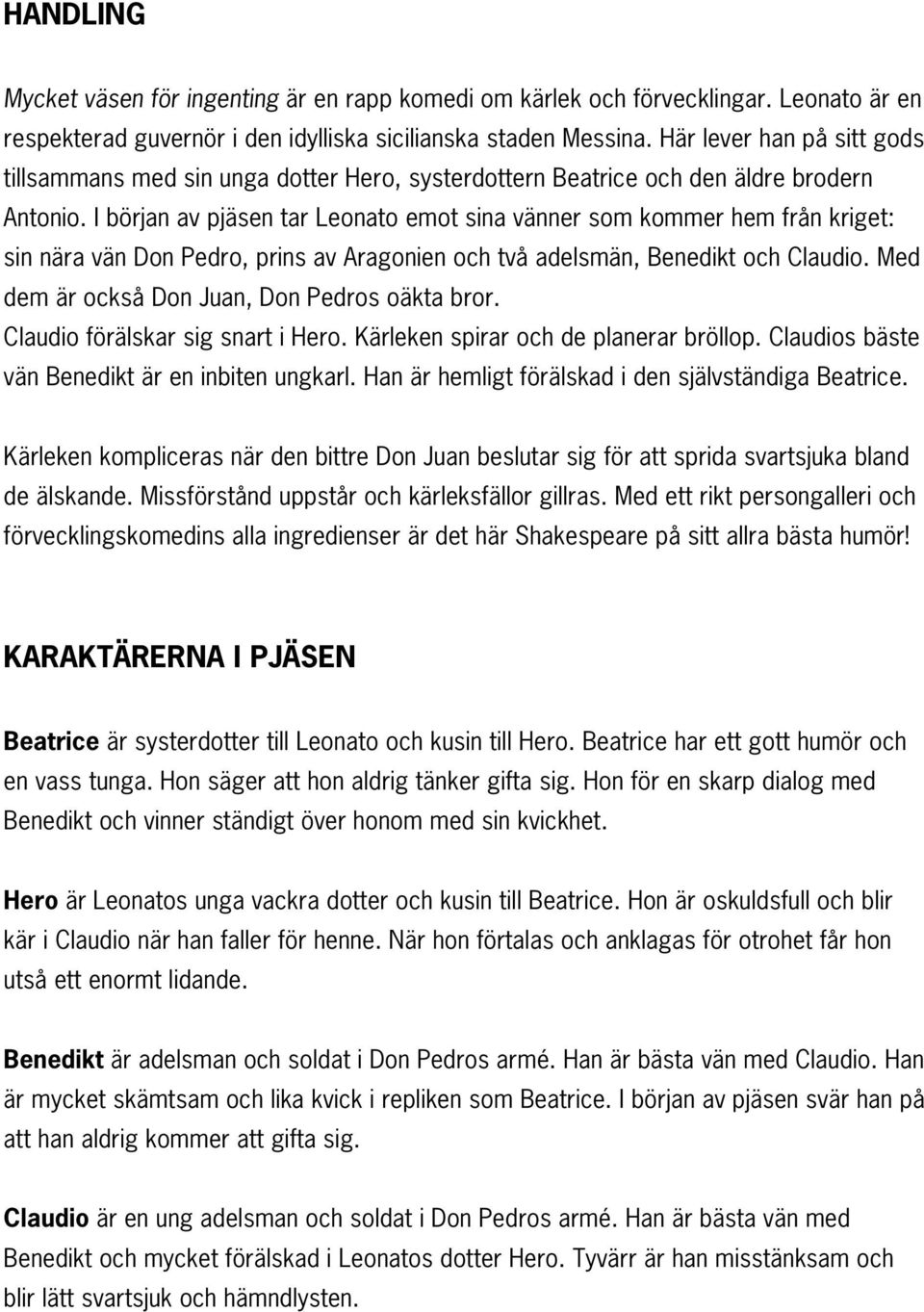 I början av pjäsen tar Leonato emot sina vänner som kommer hem från kriget: sin nära vän Don Pedro, prins av Aragonien och två adelsmän, Benedikt och Claudio.