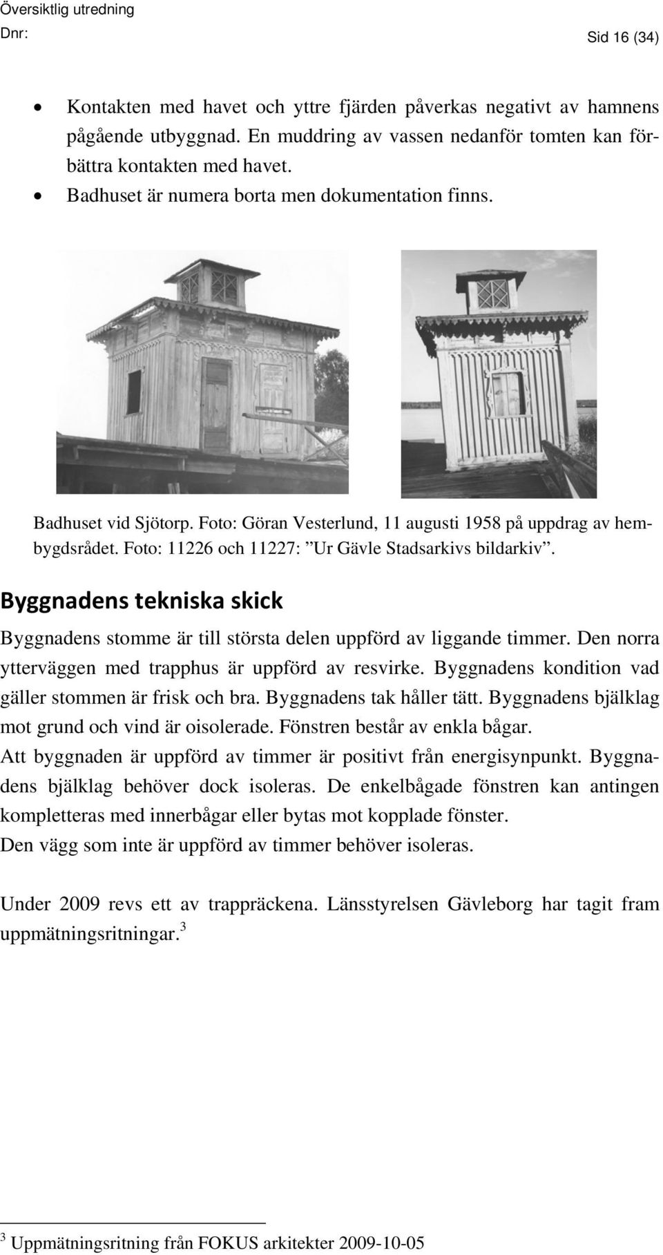 Byggnadens tekniska skick Byggnadens stomme är till största delen uppförd av liggande timmer. Den norra ytterväggen med trapphus är uppförd av resvirke.