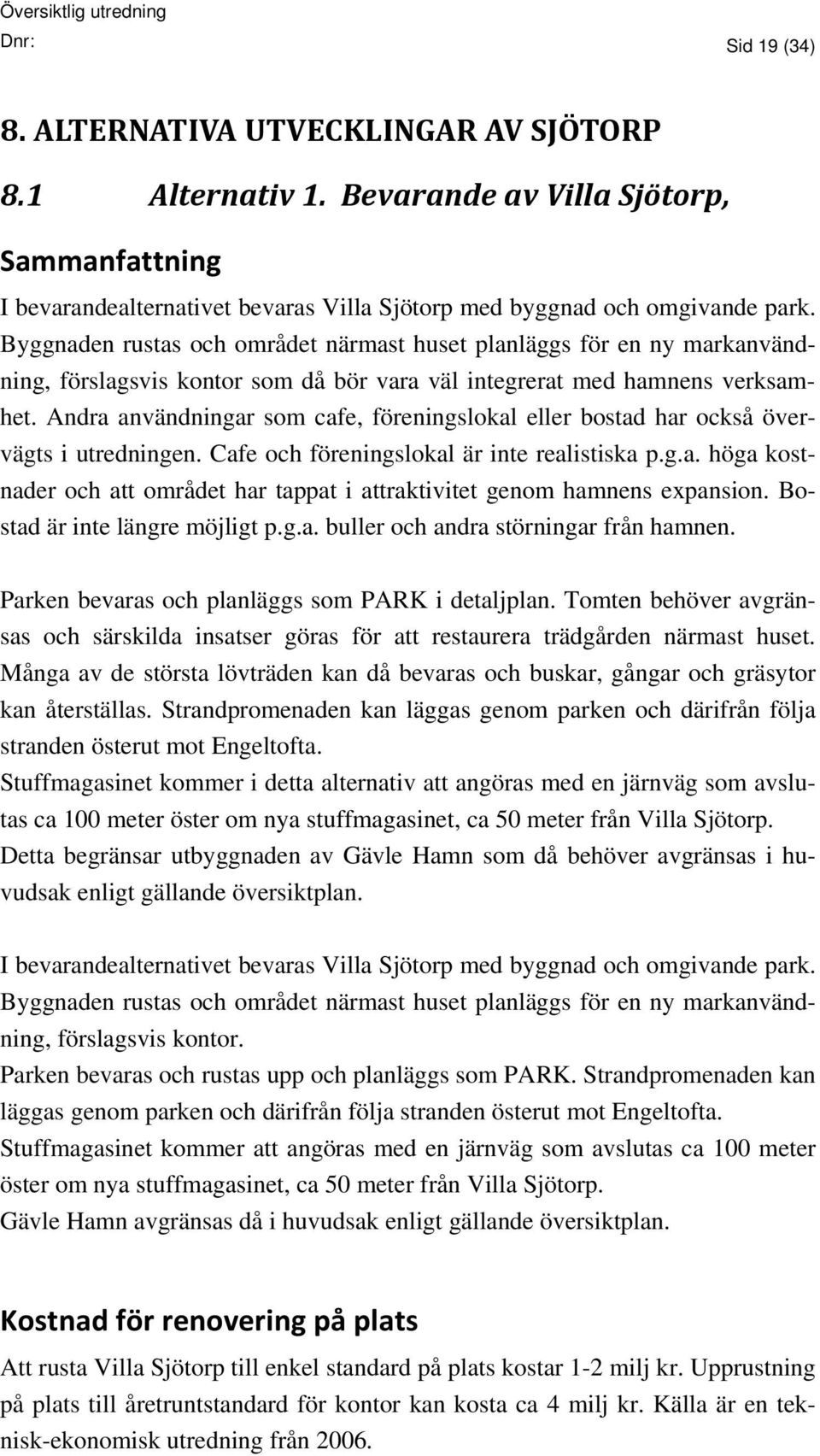 Andra användningar som cafe, föreningslokal eller bostad har också övervägts i utredningen. Cafe och föreningslokal är inte realistiska p.g.a. höga kostnader och att området har tappat i attraktivitet genom hamnens expansion.