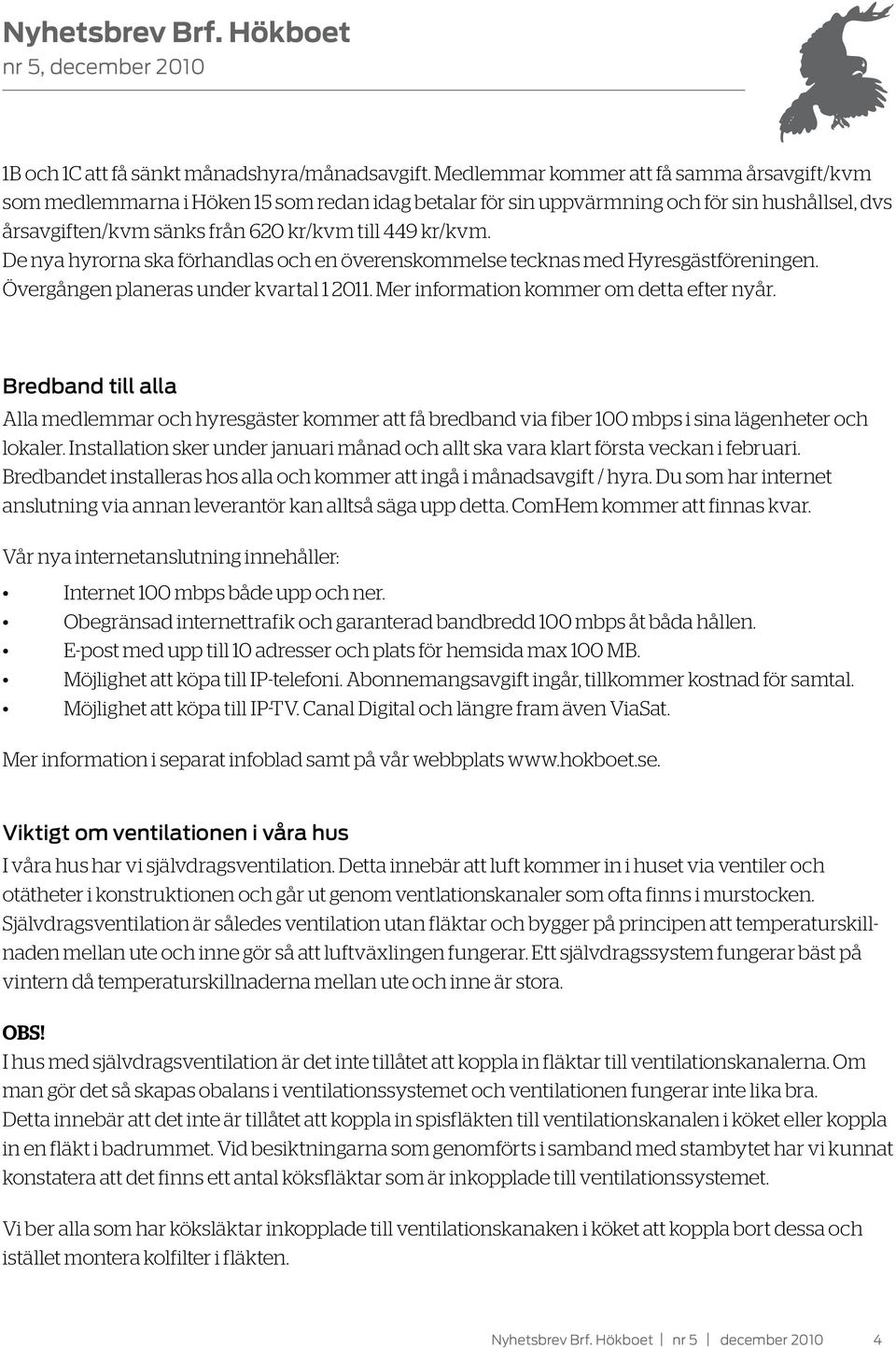 De nya hyrorna ska förhandlas och en överenskommelse tecknas med Hyresgästföreningen. Övergången planeras under kvartal 1 2011. Mer information kommer om detta efter nyår.