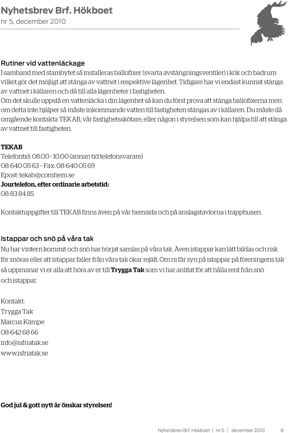 Om det skulle uppstå en vattenläcka i din lägenhet så kan du först prova att stänga ballofixerna men om detta inte hjälper så måste inkommande vatten till fastigheten stängas av i källaren.