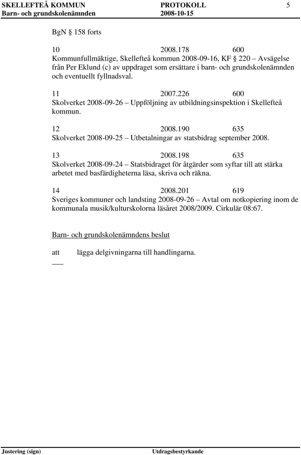 226 600 Skolverket 2008-09-26 Uppföljning av utbildningsinspektion i Skellefteå kommun. 12 2008.190 635 Skolverket 2008-09-25 Utbetalningar av statsbidrag september 2008. 13 2008.