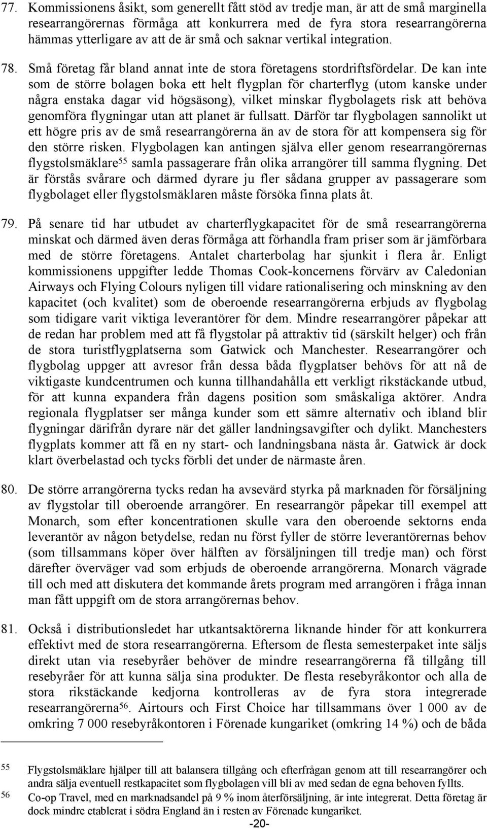 De kan inte som de större bolagen boka ett helt flygplan för charterflyg (utom kanske under några enstaka dagar vid högsäsong), vilket minskar flygbolagets risk att behöva genomföra flygningar utan