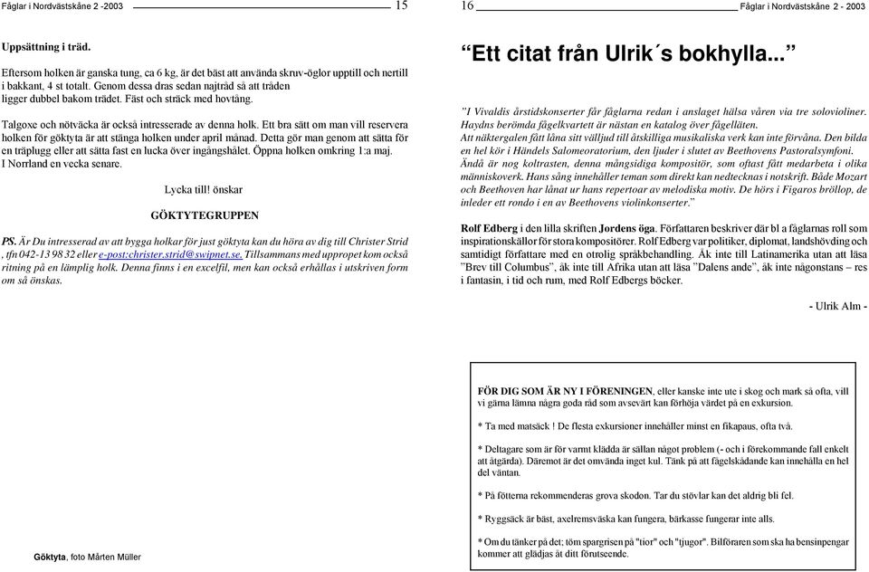 Fäst och sträck med hovtång. Talgoxe och nötväcka är också intresserade av denna holk. Ett bra sätt om man vill reservera holken för göktyta är att stänga holken under april månad.