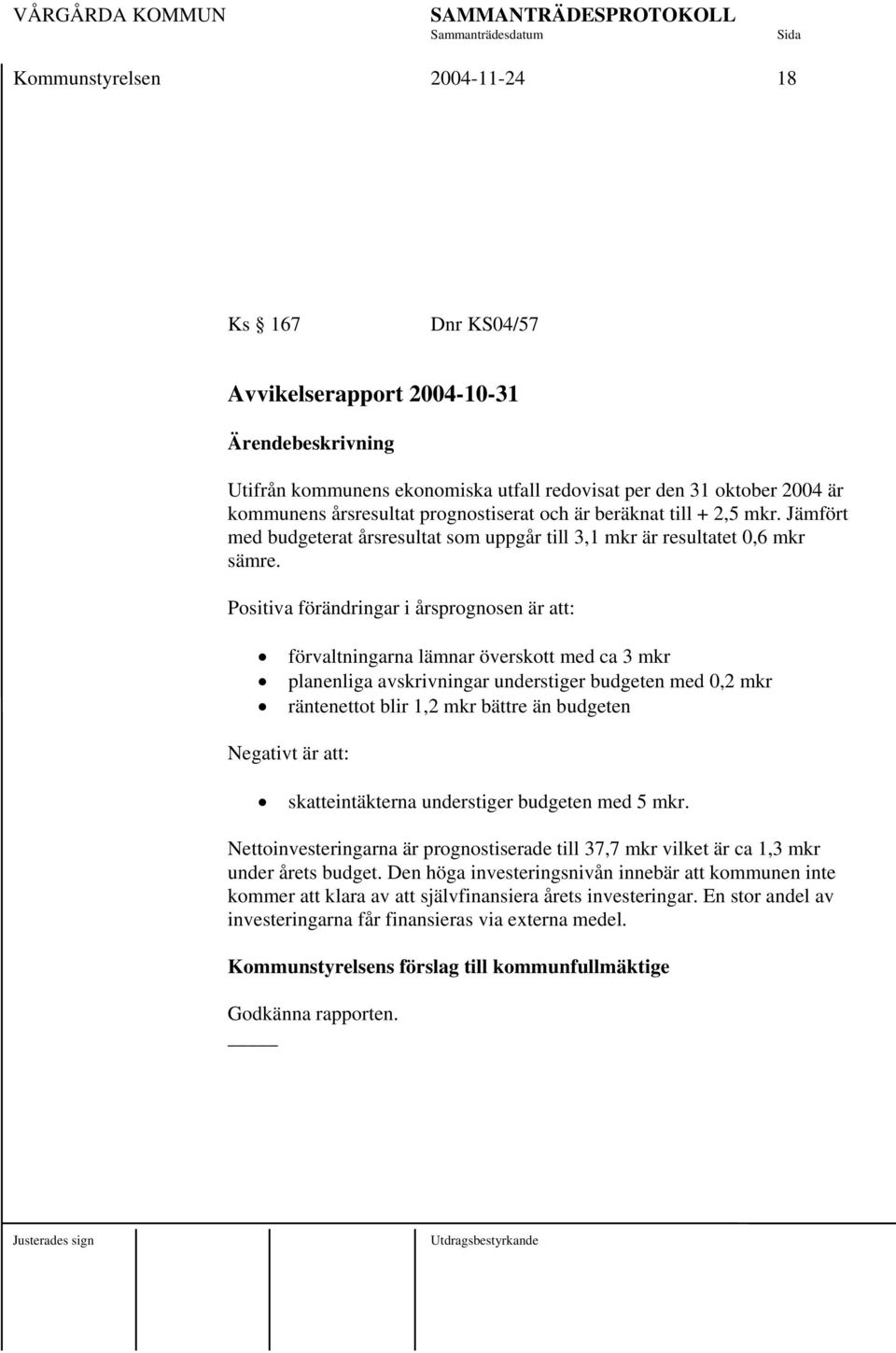 Positiva förändringar i årsprognosen är att: förvaltningarna lämnar överskott med ca 3 mkr planenliga avskrivningar understiger budgeten med 0,2 mkr räntenettot blir 1,2 mkr bättre än budgeten