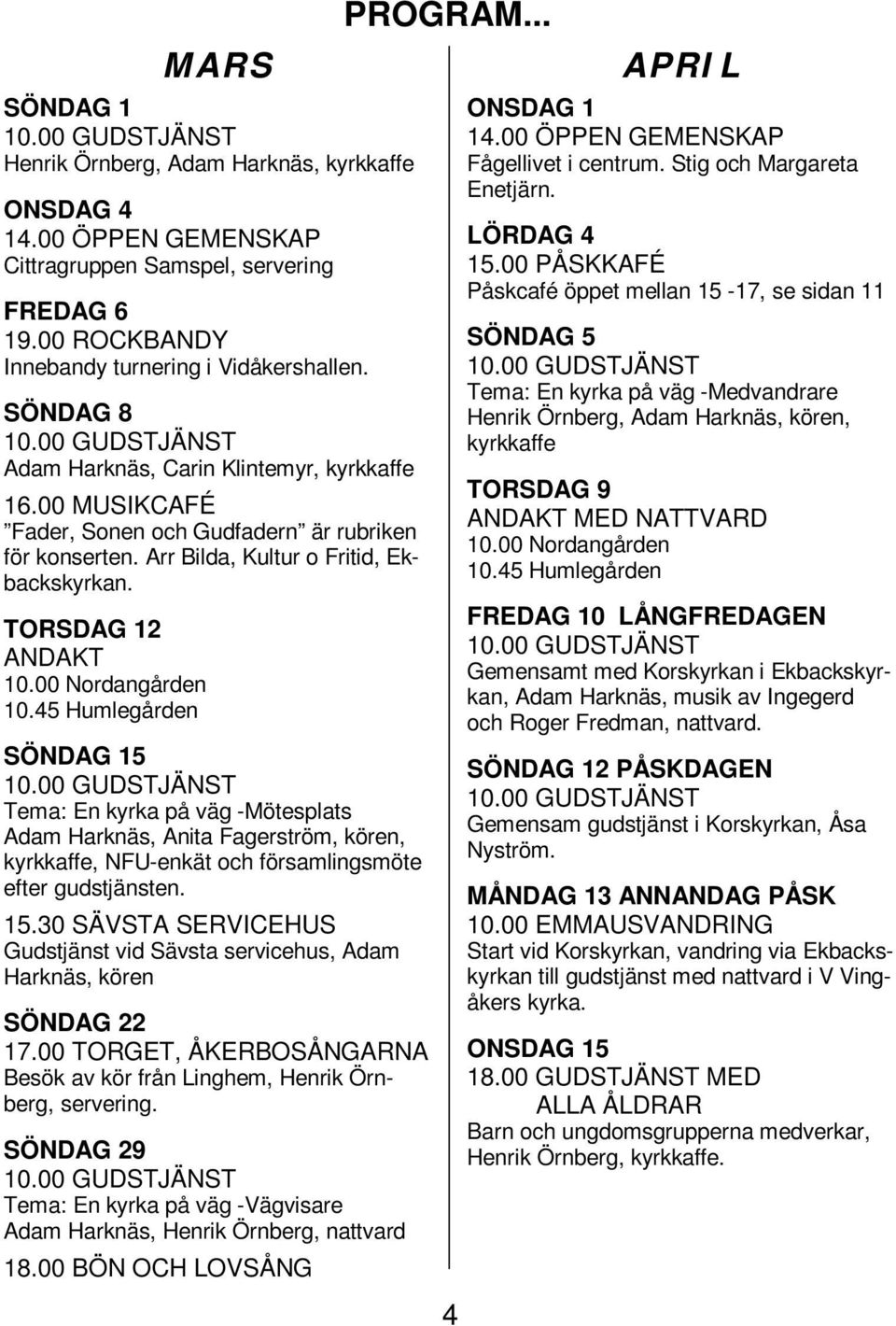 00 Nordangården 10.45 Humlegården SÖNDAG 15 Tema: En kyrka på väg -Mötesplats Adam Harknäs, Anita Fagerström, kören, kyrkkaffe, NFU-enkät och församlingsmöte efter gudstjänsten. 15.30 SÄVSTA SERVICEHUS Gudstjänst vid Sävsta servicehus, Adam Harknäs, kören SÖNDAG 22 17.