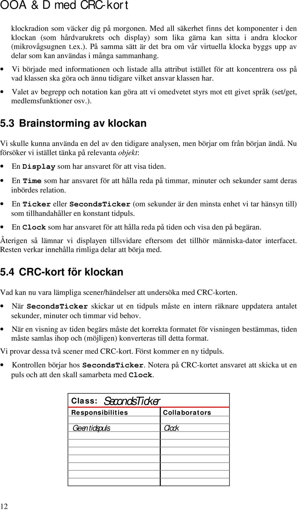 Vi började med informationen och listade alla attribut istället för att koncentrera oss på vad klassen ska göra och ännu tidigare vilket ansvar klassen har.