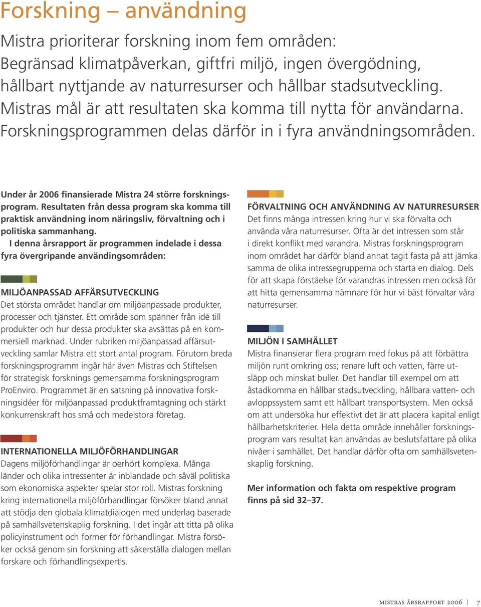 Resultaten från dessa program ska komma till praktisk användning inom näringsliv, förvaltning och i politiska sammanhang.