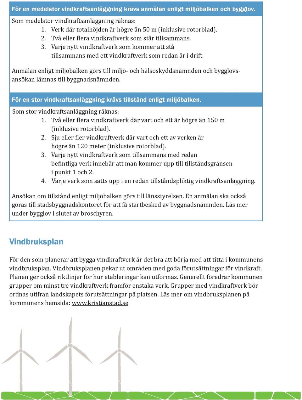 Anmälan enligt miljöbalken görs till miljö- och hälsoskyddsnämnden och bygglovsansökan lämnas till byggnadsnämnden. För en stor vindkraftsanläggning krävs tillstånd enligt miljöbalken.