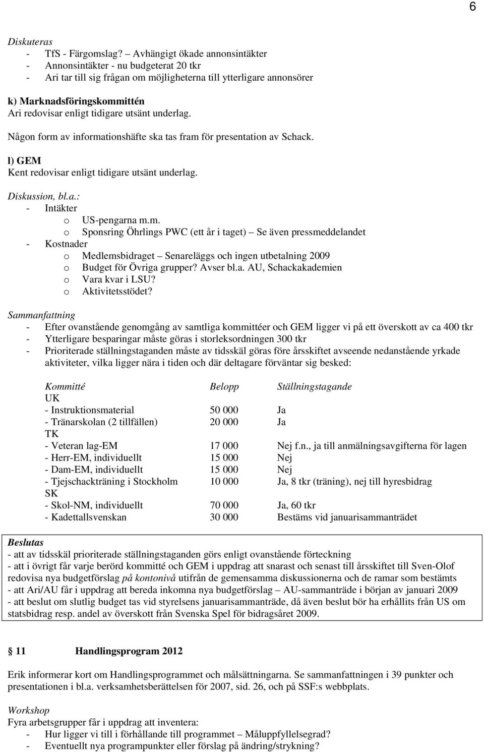 utsänt underlag. Någon form av informationshäfte ska tas fram för presentation av Schack. l) GEM Kent redovisar enligt tidigare utsänt underlag. Diskussion, bl.a.: - Intäkter o US-pengarna m.m. o Sponsring Öhrlings PWC (ett år i taget) Se även pressmeddelandet - Kostnader o Medlemsbidraget Senareläggs och ingen utbetalning 2009 o Budget för Övriga grupper?