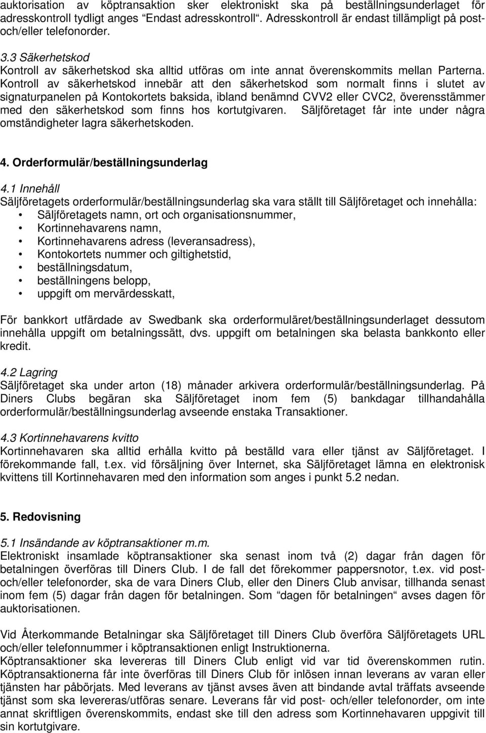 Kontroll av säkerhetskod innebär att den säkerhetskod som normalt finns i slutet av signaturpanelen på Kontokortets baksida, ibland benämnd CVV2 eller CVC2, överensstämmer med den säkerhetskod som