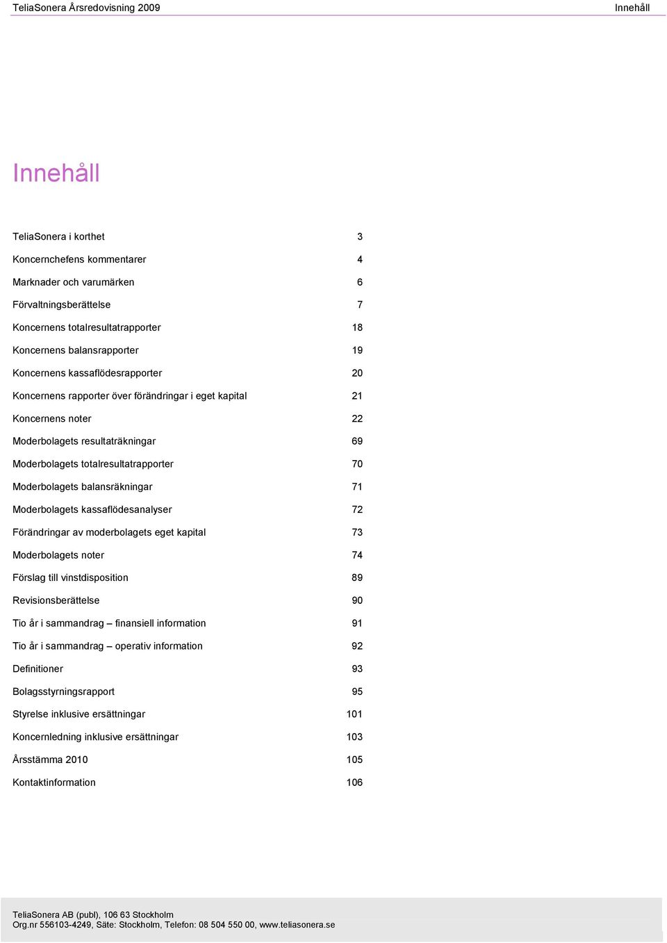 totalresultatrapporter 70 Moderbolagets balansräkningar 71 Moderbolagets kassaflödesanalyser 72 Förändringar av moderbolagets eget kapital 73 Moderbolagets noter 74 Förslag till vinstdisposition 89