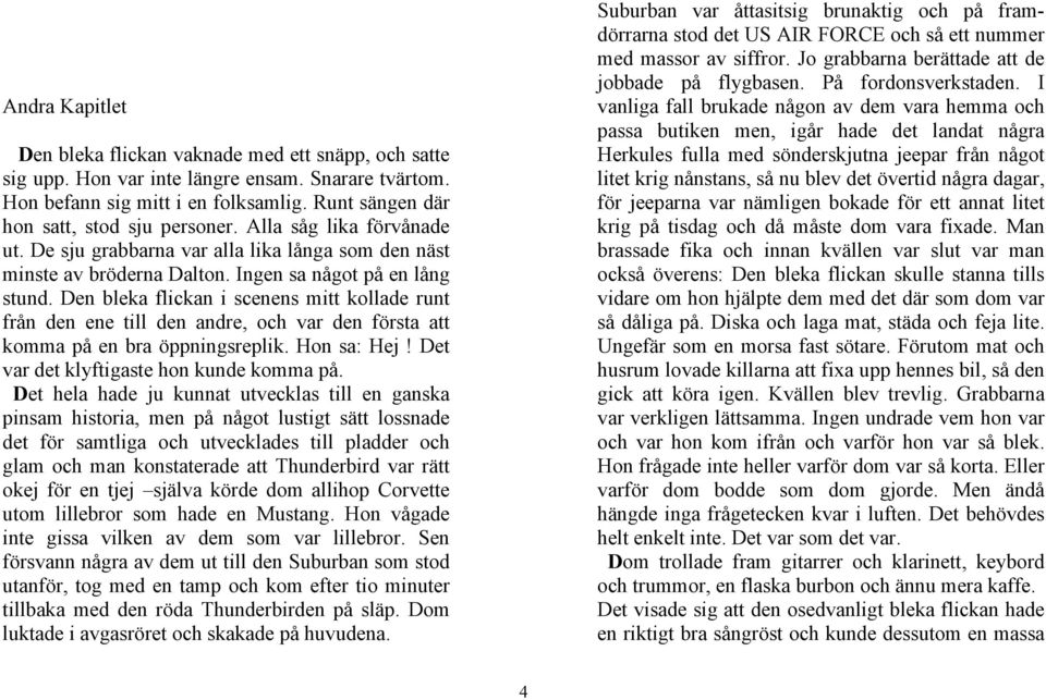 Den bleka flickan i scenens mitt kollade runt från den ene till den andre, och var den första att komma på en bra öppningsreplik. Hon sa: Hej! Det var det klyftigaste hon kunde komma på.