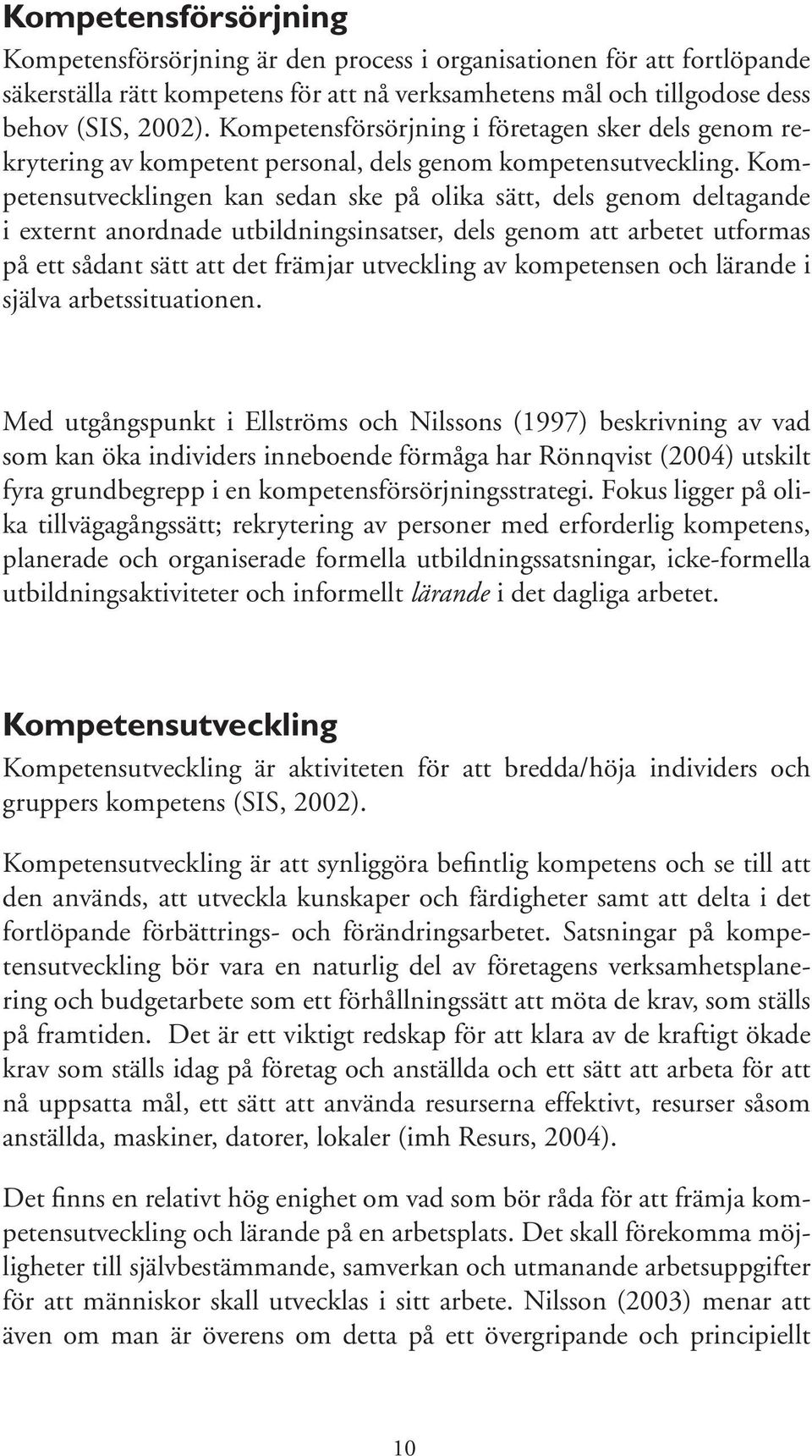 Kompetensutvecklingen kan sedan ske på olika sätt, dels genom deltagande i externt anordnade utbildningsinsatser, dels genom att arbetet utformas på ett sådant sätt att det främjar utveckling av