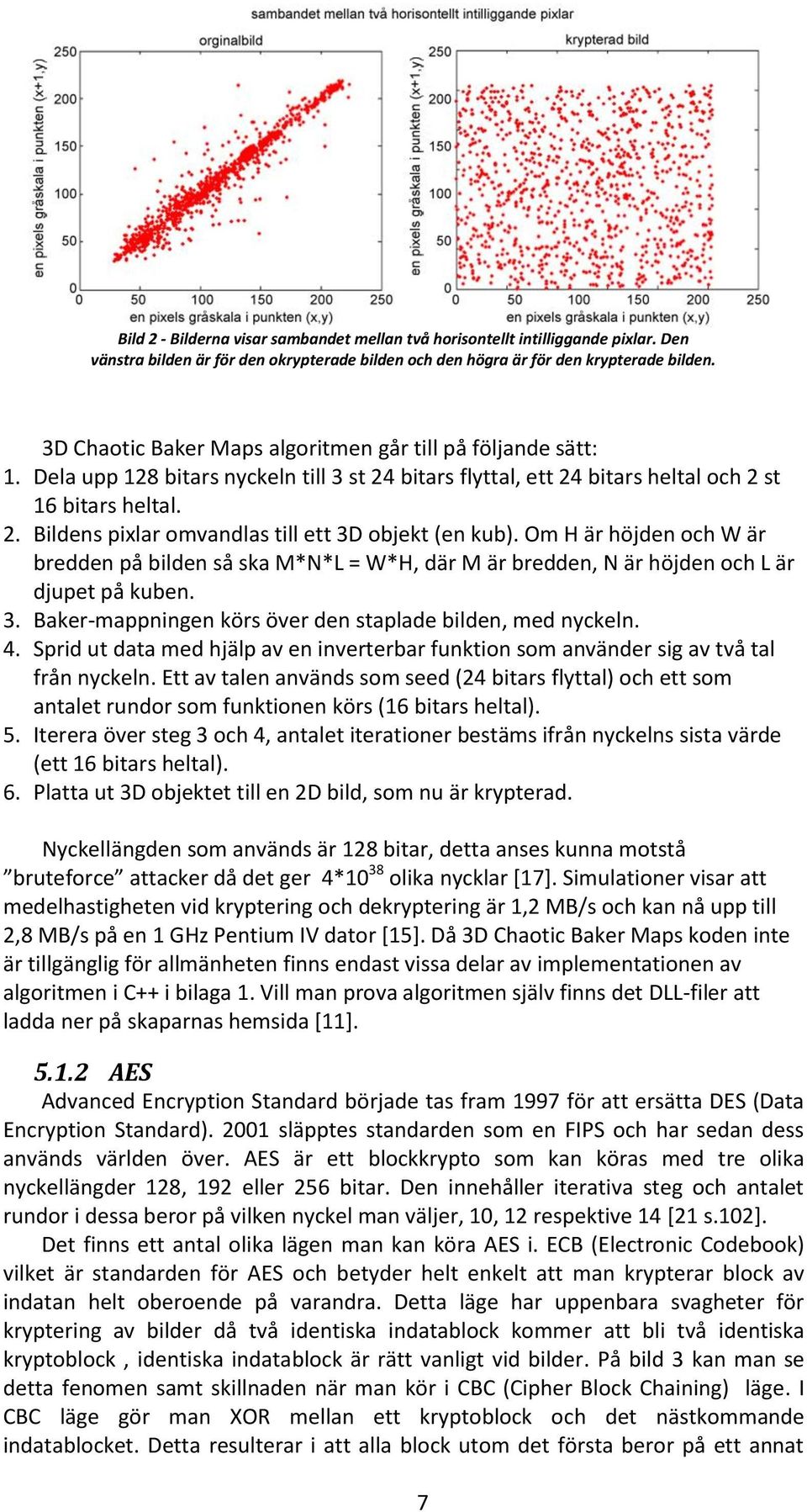 Om H är höjden och W är bredden på bilden så ska M*N*L = W*H, där M är bredden, N är höjden och L är djupet på kuben. 3. Baker-mappningen körs över den staplade bilden, med nyckeln. 4.