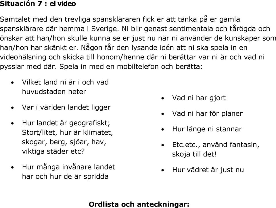 Någon får den lysande idén att ni ska spela in en videohälsning och skicka till honom/henne där ni berättar var ni är och vad ni pysslar med där.