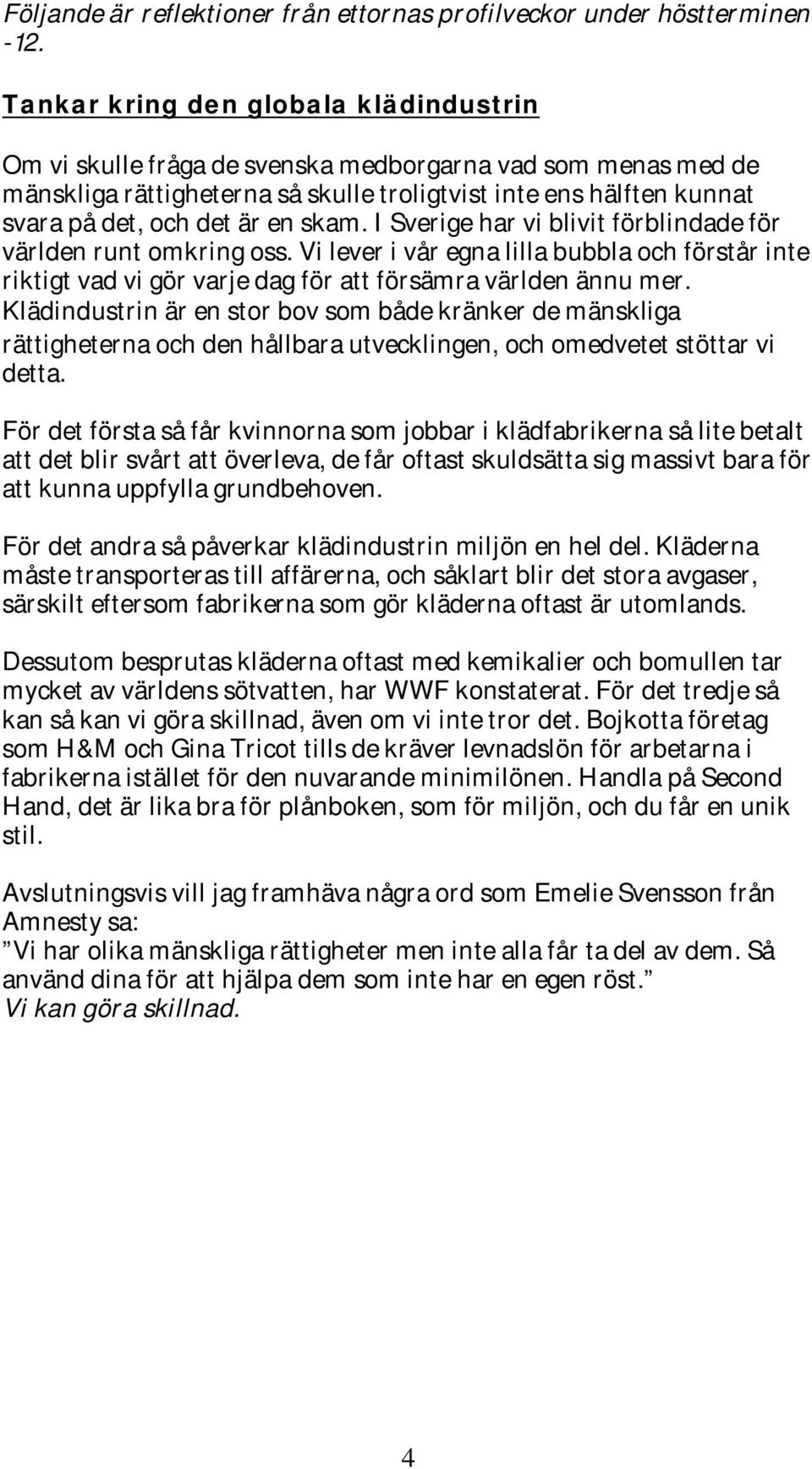 skam. I Sverige har vi blivit förblindade för världen runt omkring oss. Vi lever i vår egna lilla bubbla och förstår inte riktigt vad vi gör varje dag för att försämra världen ännu mer.