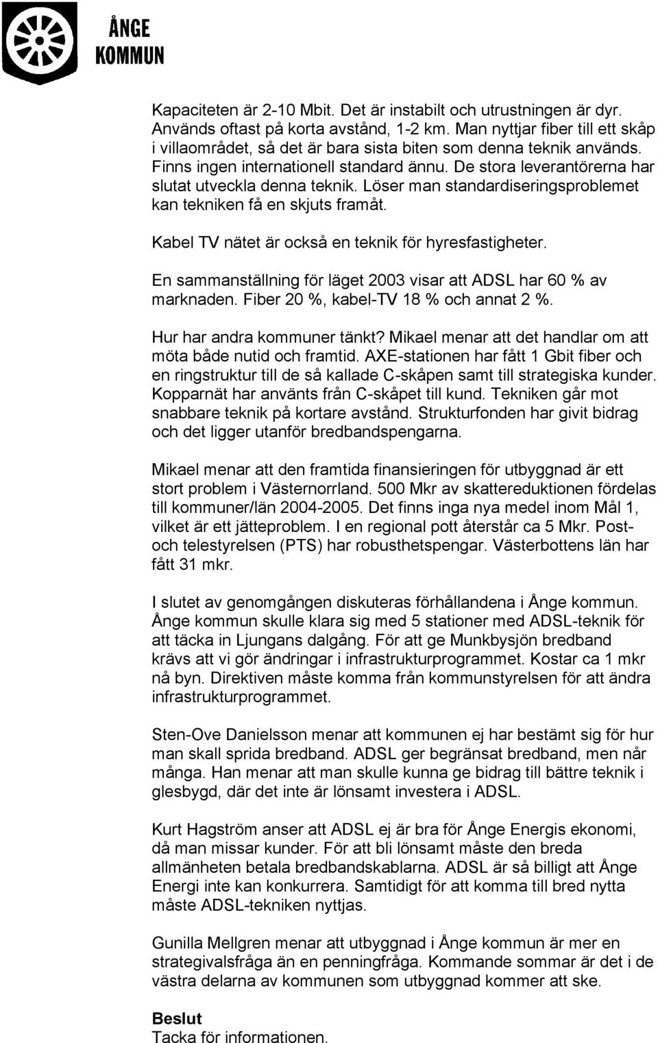 Löser man standardiseringsproblemet kan tekniken få en skjuts framåt. Kabel TV nätet är också en teknik för hyresfastigheter. En sammanställning för läget 2003 visar att ADSL har 60 % av marknaden.