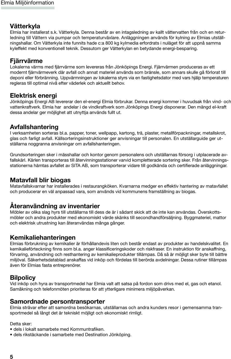 Dessutom ger Vätterkylan en betydande energi-besparing. Fjärrvärme Lokalerna värms med fjärrvärme som levereras från Jönköpings Energi.