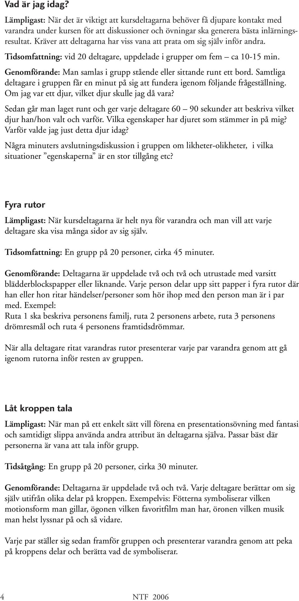 Genomförande: Man samlas i grupp stående eller sittande runt ett bord. Samtliga deltagare i gruppen får en minut på sig att fundera igenom följande frågeställning.