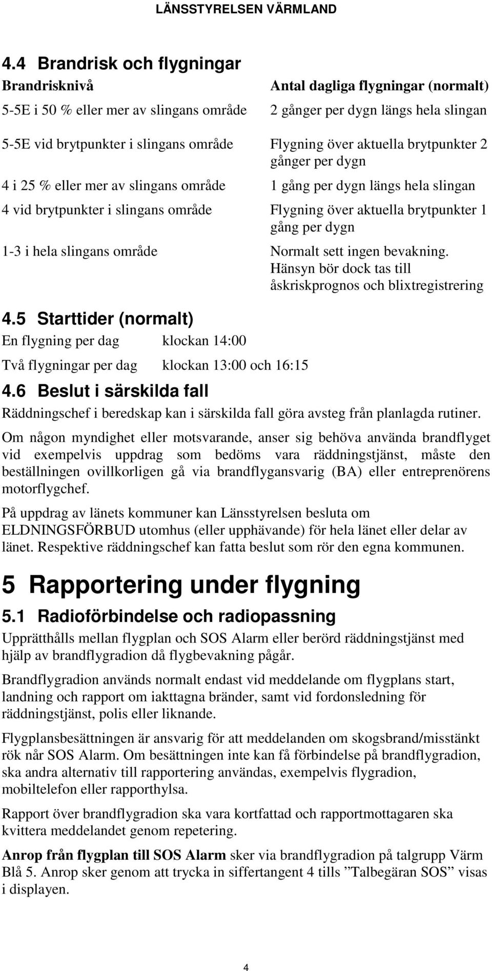 gång per dygn 1-3 i hela slingans område Normalt sett ingen bevakning. Hänsyn bör dock tas till åskriskprognos och blixtregistrering 4.