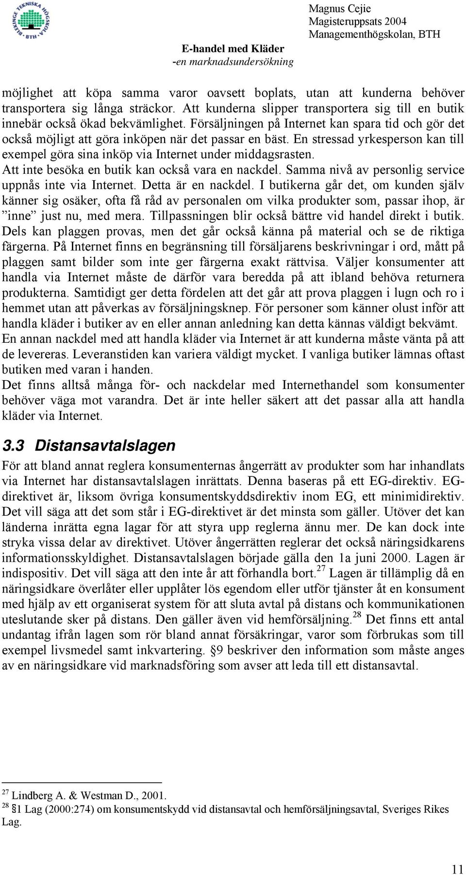 Att inte besöka en butik kan också vara en nackdel. Samma nivå av personlig service uppnås inte via Internet. Detta är en nackdel.