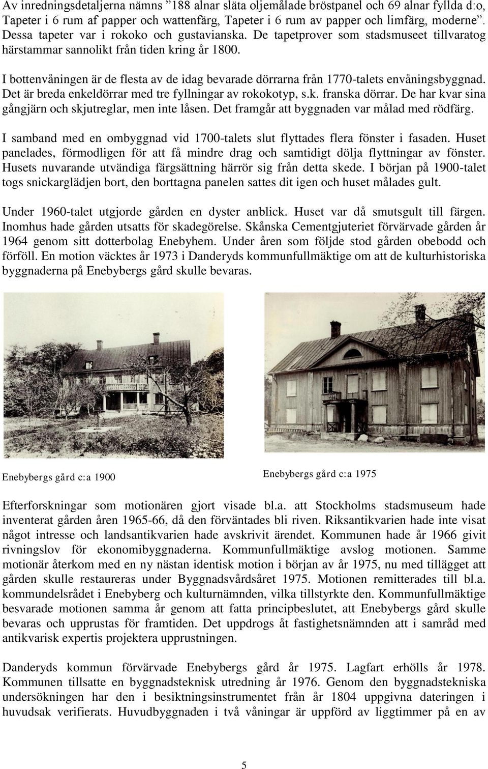 I bottenvåningen är de flesta av de idag bevarade dörrarna från 1770-talets envåningsbyggnad. Det är breda enkeldörrar med tre fyllningar av rokokotyp, s.k. franska dörrar.