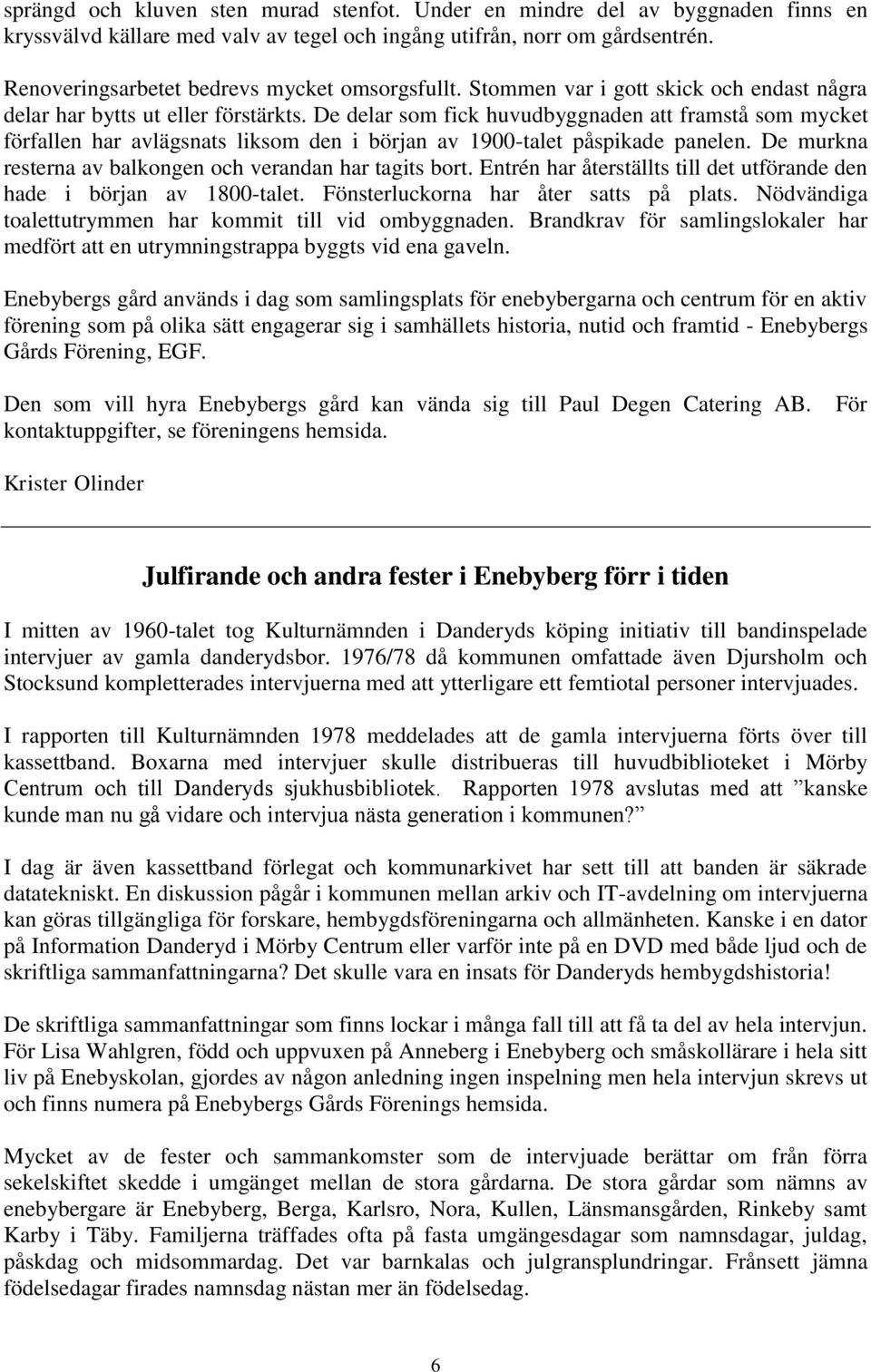 De delar som fick huvudbyggnaden att framstå som mycket förfallen har avlägsnats liksom den i början av 1900-talet påspikade panelen. De murkna resterna av balkongen och verandan har tagits bort.