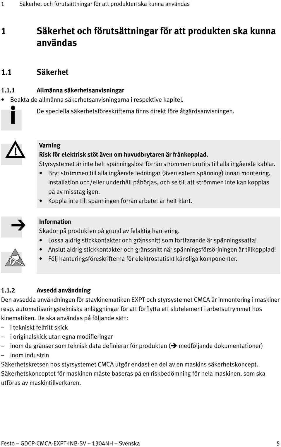 Styrsystemet är inte helt spänningslöst förrän strömmen brutits till alla ingående kablar.