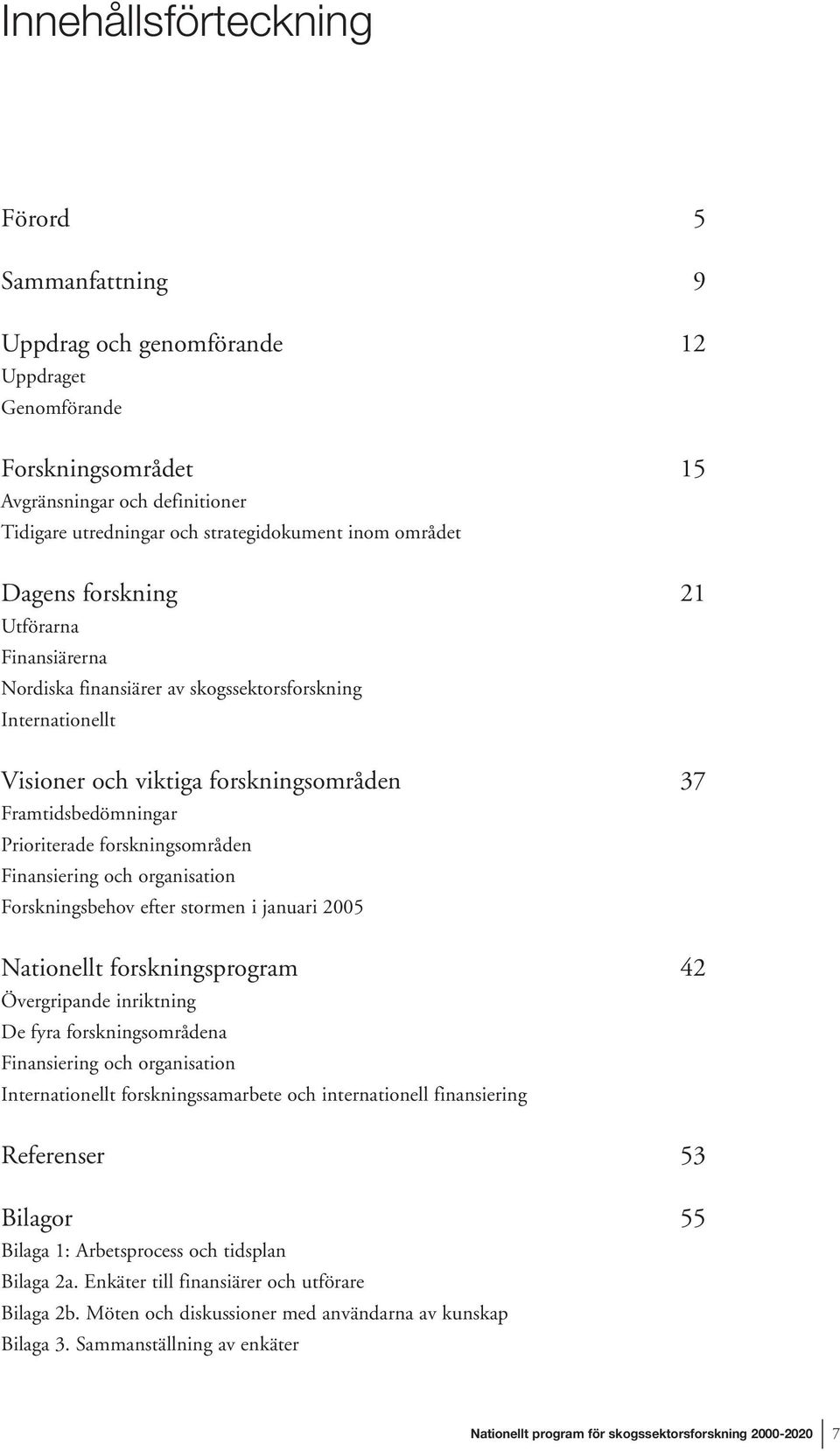 forskningsområden Finansiering och organisation Forskningsbehov efter stormen i januari 2005 Nationellt forskningsprogram 42 Övergripande inriktning De fyra forskningsområdena Finansiering och