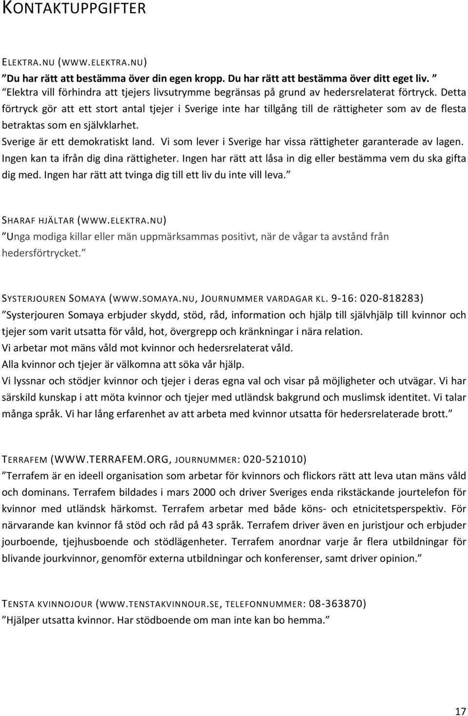 Detta förtryck gör att ett stort antal tjejer i Sverige inte har tillgång till de rättigheter som av de flesta betraktas som en självklarhet. Sverige är ett demokratiskt land.