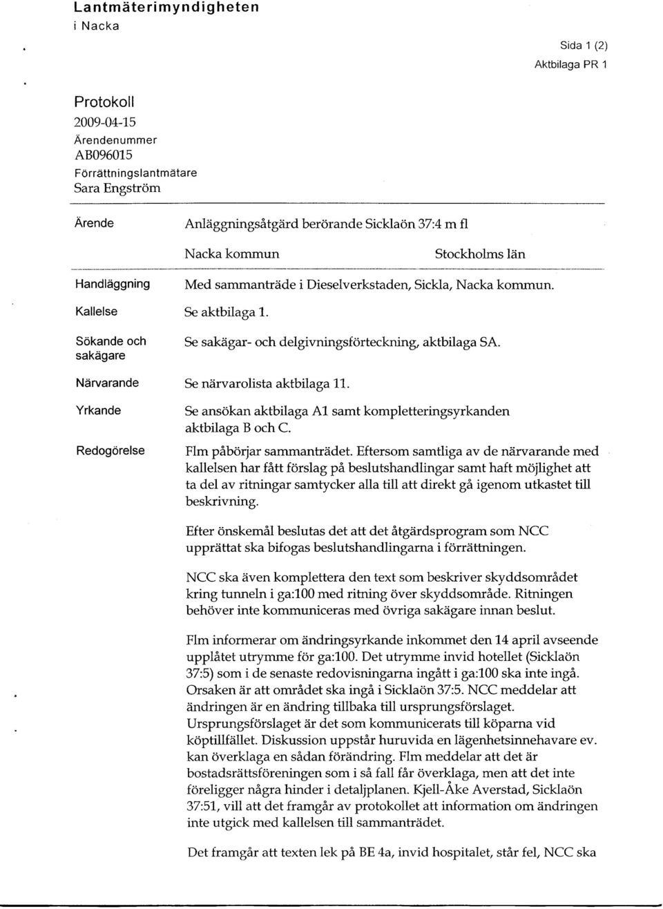 Ndrvarande Se niirvarolista aktbilaga 11. Yrkande Se ans6kan aktbilaga Al, samt kompletteringsyrkanden aktbilaga B och C. Redogdrelse Flm paborjar sanunantr2idet.