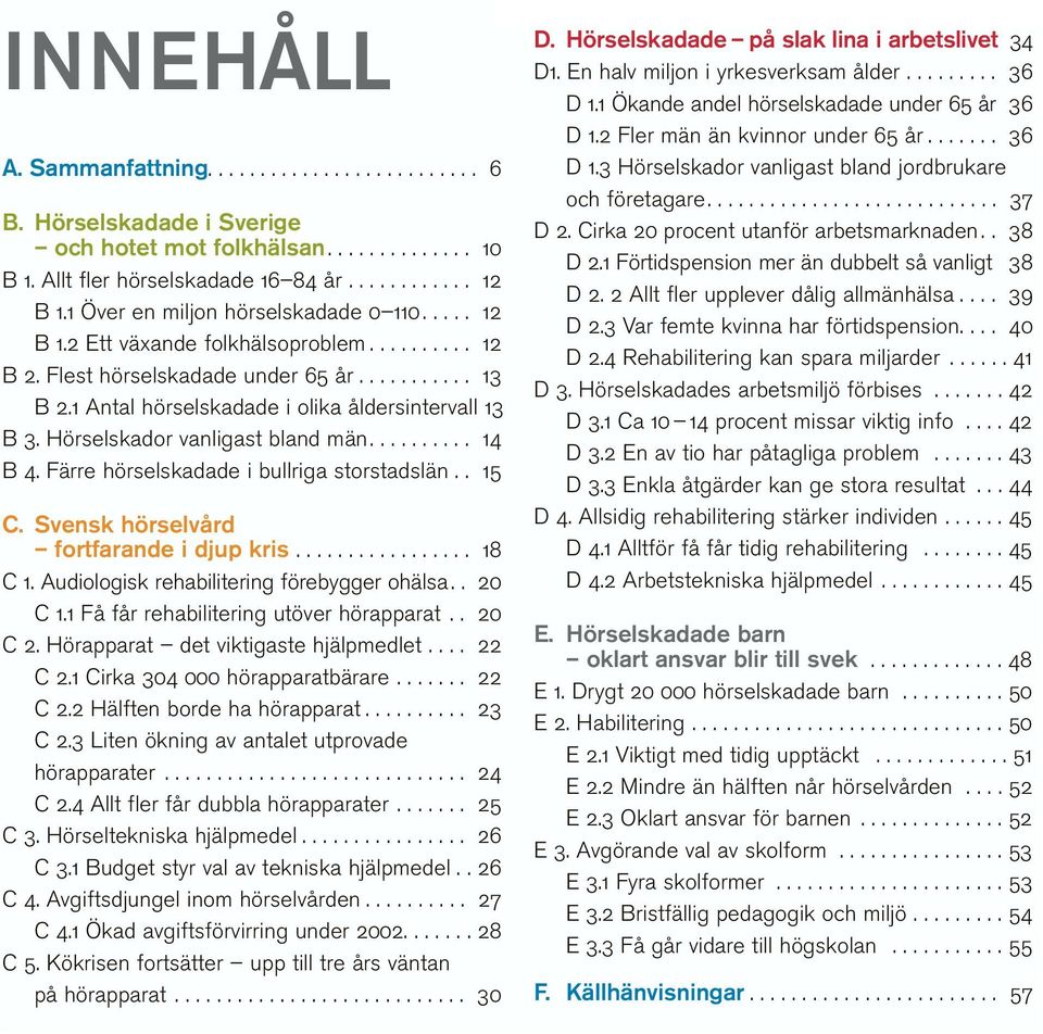 1 Antal hörselskadade i olika åldersintervall 13 B 3. Hörselskador vanligast bland män.......... 14 B 4. Färre hörselskadade i bullriga storstadslän.. 15 C. Svensk hörselvård fortfarande i djup kris.