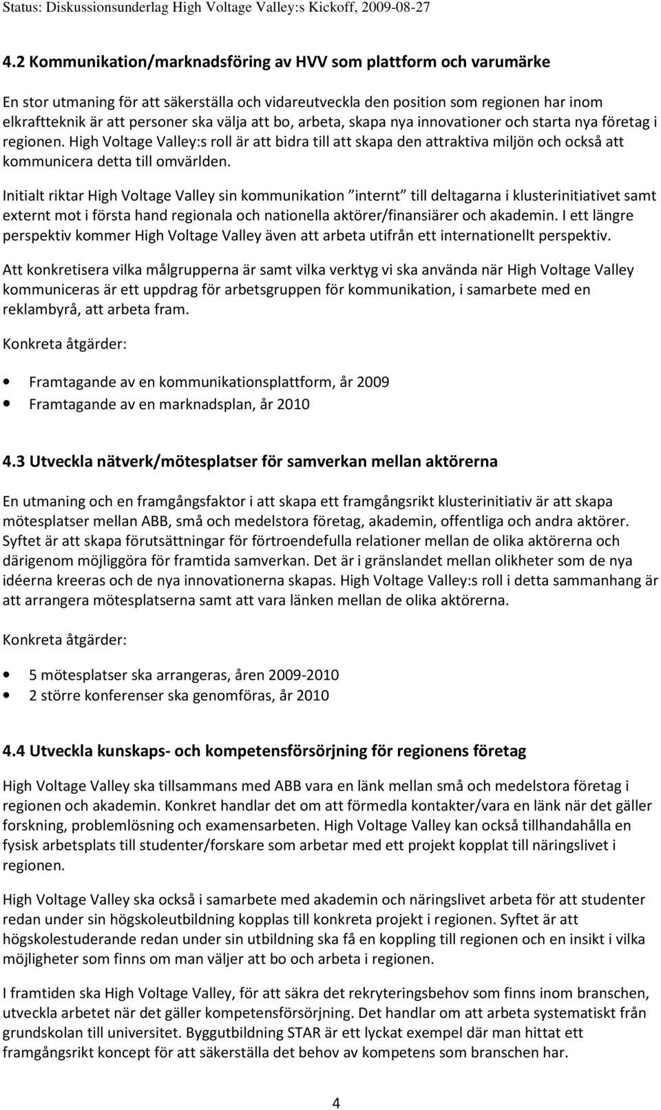 Initialt riktar High Voltage Valley sin kommunikation internt till deltagarna i klusterinitiativet samt externt mot i första hand regionala och nationella aktörer/finansiärer och akademin.