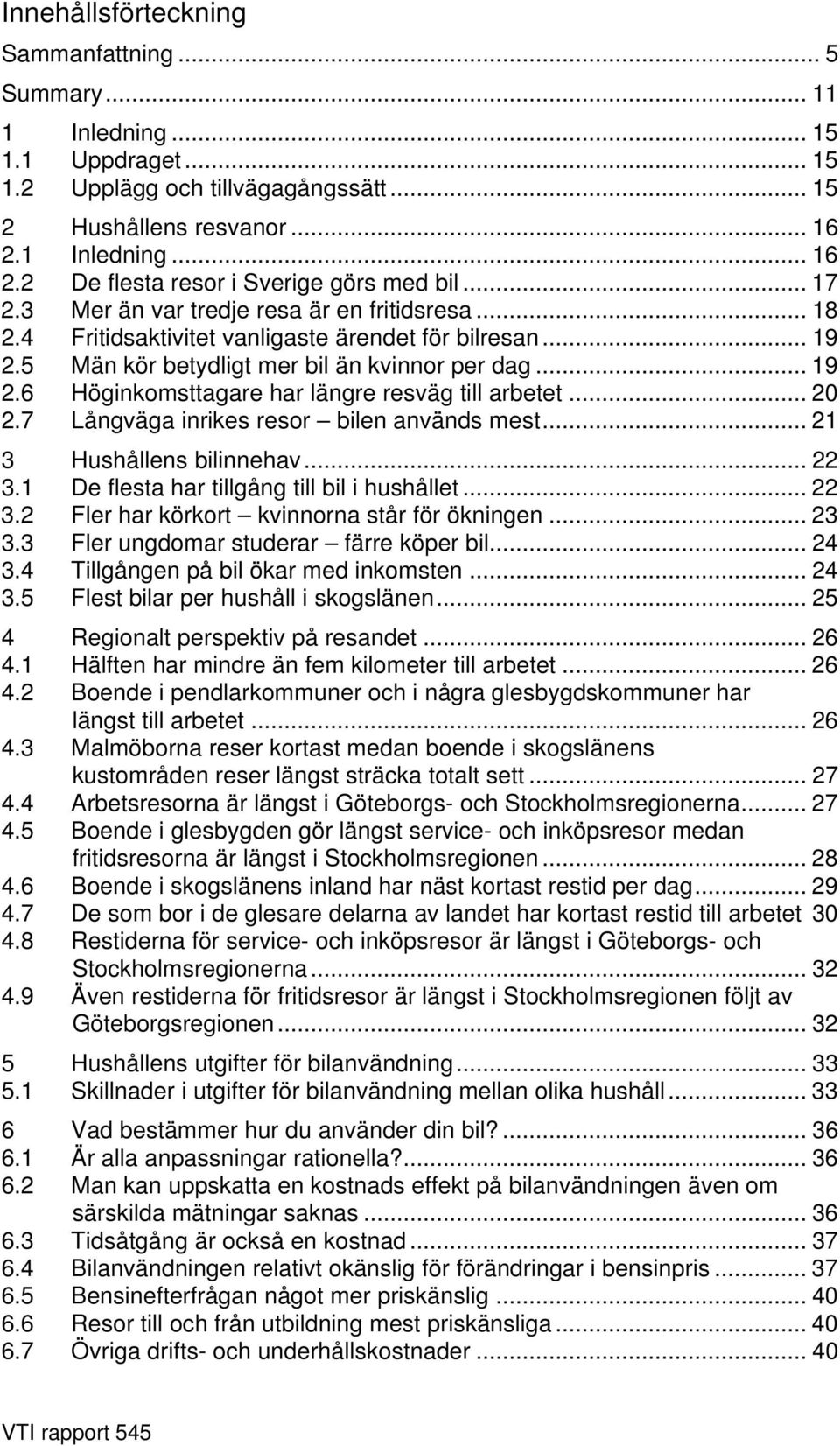 5 Män kör betydligt mer bil än kvinnor per dag... 19 2.6 Höginkomsttagare har längre resväg till arbetet... 20 2.7 Långväga inrikes resor bilen används mest... 21 3 Hushållens bilinnehav... 22 3.