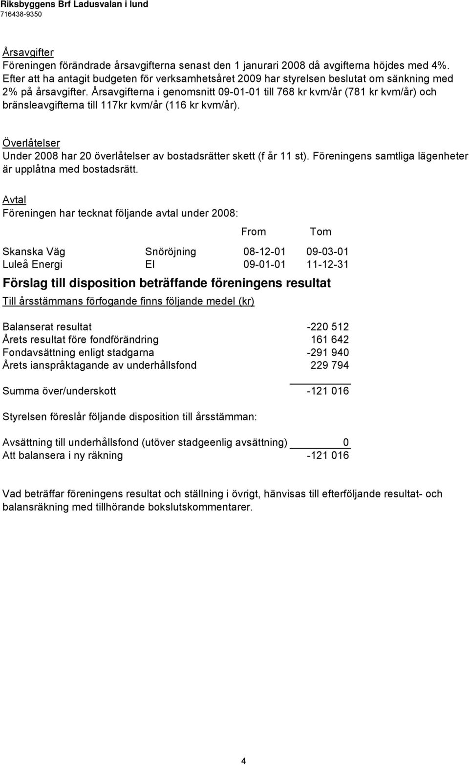 Årsavgifterna i genomsnitt 09-01-01 till 768 kr kvm/år (781 kr kvm/år) och bränsleavgifterna till 117kr kvm/år (116 kr kvm/år).